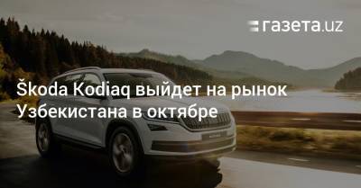 Škoda Kodiaq выйдет на рынок Узбекистана в октябре