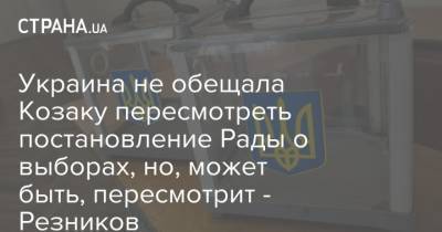 Украина не обещала Козаку пересмотреть постановление Рады о выборах, но, может быть, пересмотрит - Резников