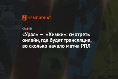 «Урал» — «Химки»: смотреть онлайн, где будет трансляция, во сколько начало матча РПЛ