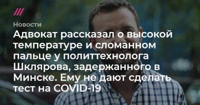 Адвокат рассказал о высокой температуре и сломанном пальце у политтехнолога Шклярова, задержанного в Минске. Ему не дают сделать тест на COVID-19