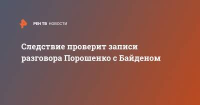 Следствие проверит записи разговора Порошенко с Байденом