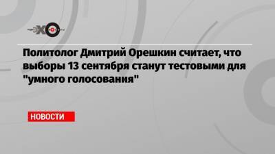 Политолог Дмитрий Орешкин считает, что выборы 13 сентября станут тестовыми для «умного голосования»