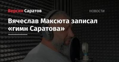 Вячеслав Максюта записал «гимн Саратова»