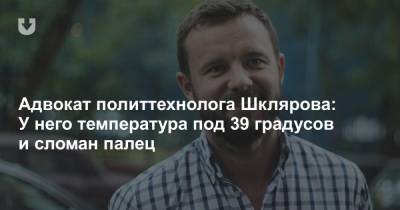 Адвокат политтехнолога Шклярова: У него температура под 39 градусов и сломан палец