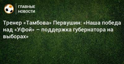 Тренер «Тамбова» Первушин: «Наша победа над «Уфой» – поддержка губернатора на выборах»