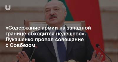 «Содержание армии на западной границе обходится недешево». Лукашенко провел совещание с Совбезом