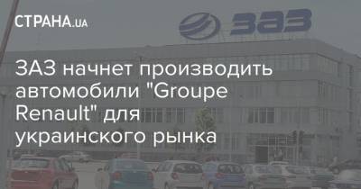 ЗАЗ начнет производить автомобили "Groupe Renault" для украинского рынка
