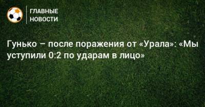 Гунько – после поражения от «Урала»: «Мы уступили 0:2 по ударам в лицо»
