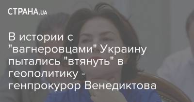 В истории с "вагнеровцами" Украину пытались "втянуть" в геополитику - генпрокурор Венедиктова