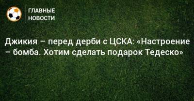 Джикия – перед дерби с ЦСКА: «Настроение – бомба. Хотим сделать подарок Тедеско»