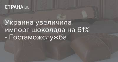 Украина увеличила импорт шоколада на 61% - Гостаможслужба