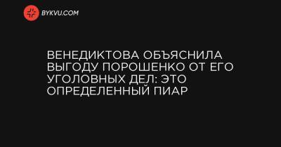 Венедиктова объяснила выгоду Порошенко от его уголовных дел: это определенный пиар