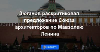 Зюганов раскритиковал предложение Союза архитекторов по Мавзолею Ленина