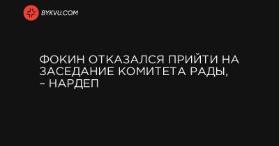 Фокин отказался прийти на заседание комитета Рады, – нардеп