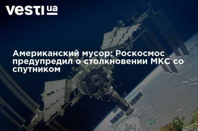 Американский мусор: Роскосмос предупредил о столкновении МКС со спутником