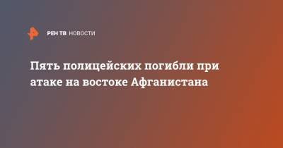 Пять полицейских погибли при атаке на востоке Афганистана