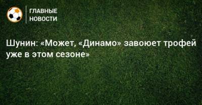 Шунин: «Может, «Динамо» завоюет трофей уже в этом сезоне»