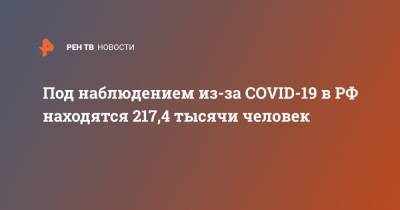 Под наблюдением из-за COVID-19 в РФ находятся 217,4 тысячи человек
