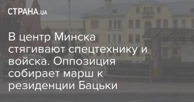 В центр Минска стягивают спецтехнику и войска. Оппозиция собирает марш к резиденции Бацьки