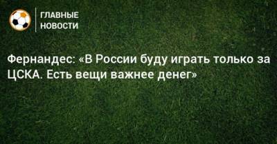 Фернандес: «В России буду играть только за ЦСКА. Есть вещи важнее денег»