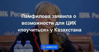 Памфилова заявила о возможности для ЦИК «поучиться» у Казахстана