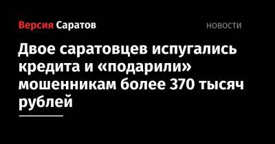 Двое саратовцев испугались кредита и «подарили» мошенникам более 370 тысяч рублей