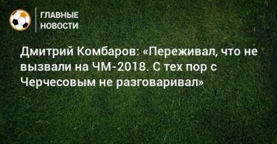 Дмитрий Комбаров: «Переживал, что не вызвали на ЧМ-2018. С тех пор с Черчесовым не разговаривал»