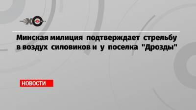 Минская милиция подтверждает стрельбу в воздух силовиков и у поселка «Дрозды»