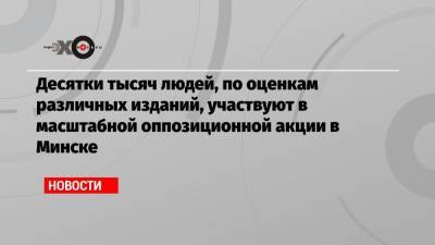 Десятки тысяч людей, по оценкам различных изданий, участвуют в масштабной оппозиционной акции в Минске