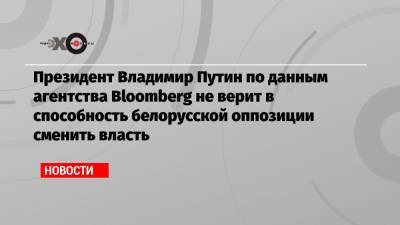 Президент Владимир Путин по данным агентства Bloomberg не верит в способность белорусской оппозиции сменить власть