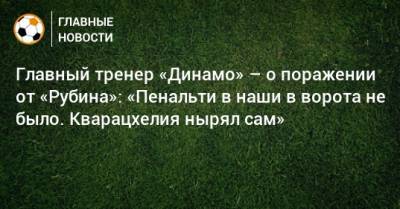 Главный тренер «Динамо» – о поражении от «Рубина»: «Пенальти в наши в ворота не было. Кварацхелия нырял сам»
