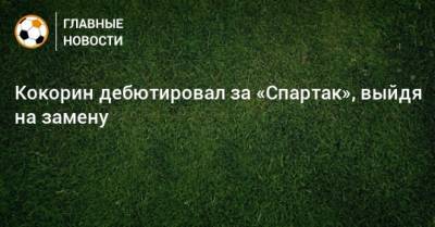 Кокорин дебютировал за «Спартак», выйдя на замену