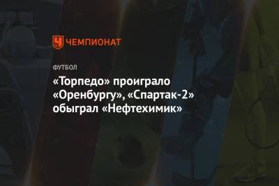 «Торпедо» проиграло «Оренбургу», «Спартак-2» обыграл «Нефтехимик»