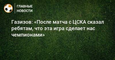 Газизов: «После матча с ЦСКА сказал ребятам, что эта игра сделает нас чемпионами»
