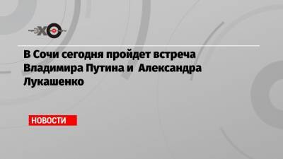 В Сочи сегодня пройдет встреча Владимира Путина и Александра Лукашенко