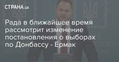 Рада в ближайшее время рассмотрит изменение постановления о выборах по Донбассу - Ермак