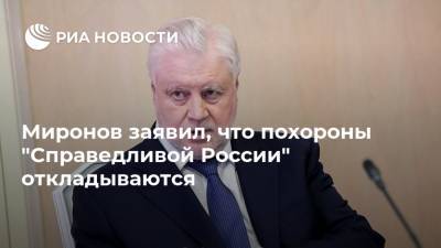 Миронов заявил, что похороны "Справедливой России" откладываются