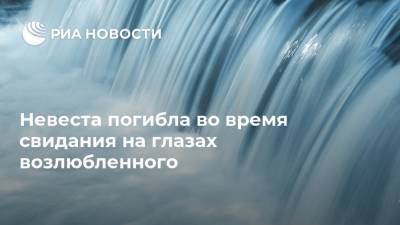 Невеста погибла во время свидания на глазах возлюбленного