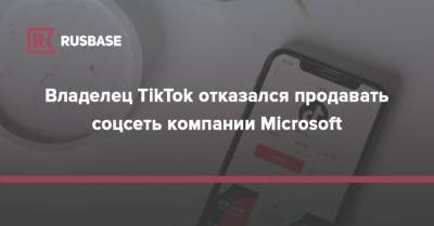 Владелец TikTok отказался продавать соцсеть компании Microsoft