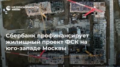 Сбербанк профинансирует жилищный проект ФСК на юго-западе Москвы