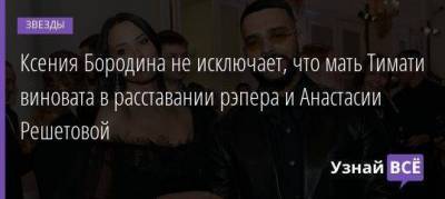 Ксения Бородина не исключает, что мать Тимати виновата в расставании рэпера и Анастасии Решетовой