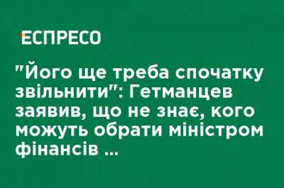 "Его еще надо сначала освободить": Гетманцев заявил, что не знает, кого могут выбрать министром финансов вместо Марченко
