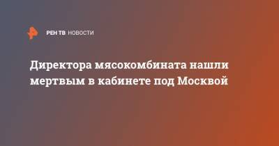 Директора мясокомбината нашли мертвым в кабинете под Москвой