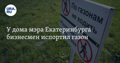 У дома мэра Екатеринбурга бизнесмен испортил газон. Его накажут