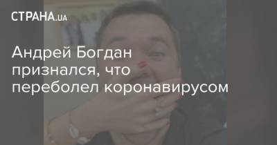 Андрей Богдан признался, что переболел коронавирусом