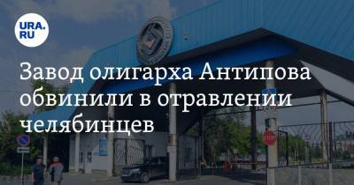 Завод олигарха Антипова обвинили в отравлении челябинцев