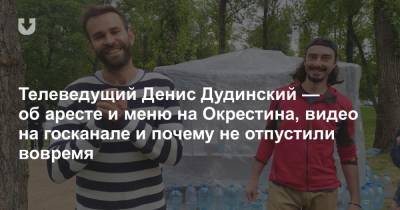 Телеведущий Денис Дудинский — об аресте и меню на Окрестина, видео на госканале и почему не отпустили вовремя