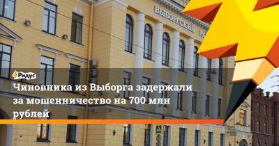 Чиновника изВыборга задержали замошенничество на700 млн рублей