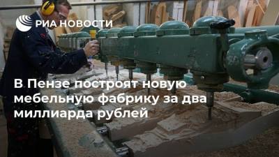 В Пензе построят новую мебельную фабрику за два миллиарда рублей
