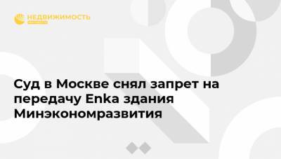 Суд в Москве снял запрет на передачу Enka здания Минэкономразвития